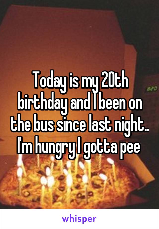 Today is my 20th birthday and I been on the bus since last night.. I'm hungry I gotta pee 