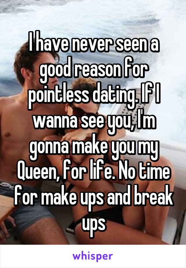 I have never seen a good reason for pointless dating. If I wanna see you, I'm gonna make you my Queen, for life. No time for make ups and break ups