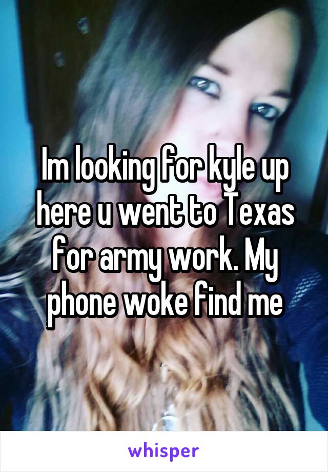 Im looking for kyle up here u went to Texas for army work. My phone woke find me