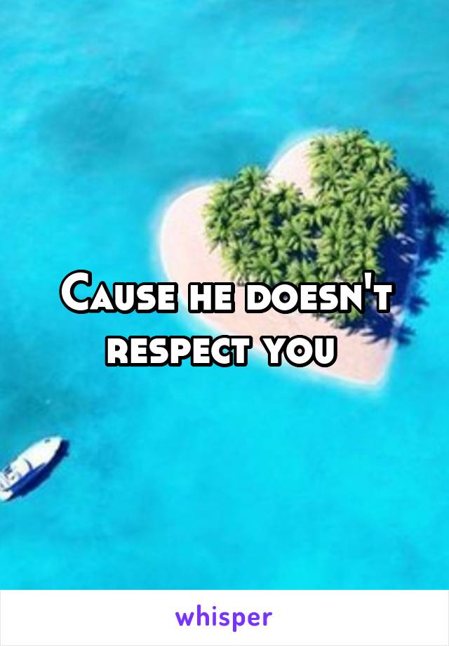 Cause he doesn't respect you 
