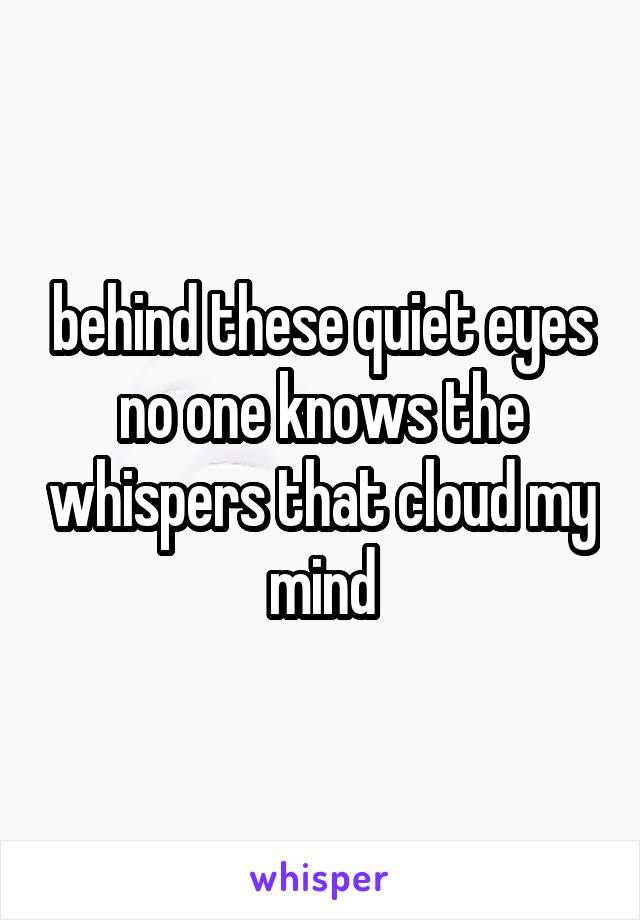 behind these quiet eyes no one knows the whispers that cloud my mind