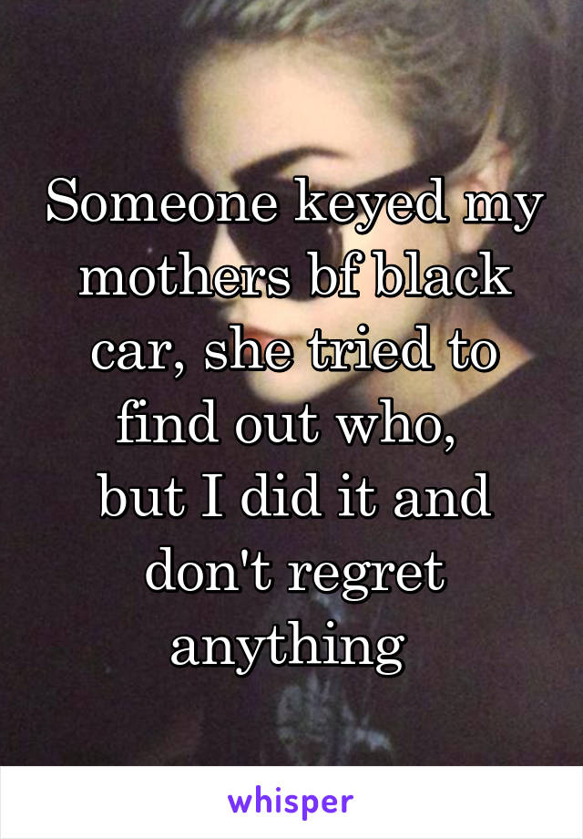 Someone keyed my mothers bf black car, she tried to find out who, 
but I did it and don't regret anything 