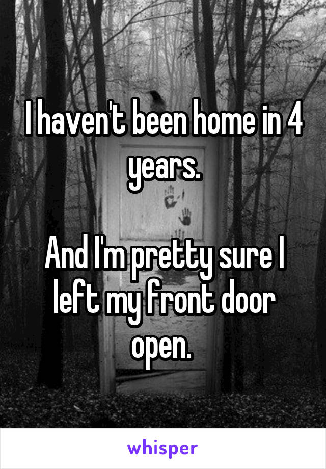 I haven't been home in 4 years.

And I'm pretty sure I left my front door open. 
