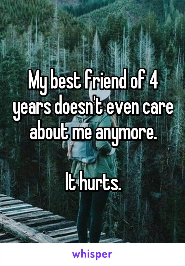 My best friend of 4 years doesn't even care about me anymore.

It hurts.