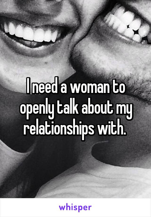 I need a woman to openly talk about my relationships with. 