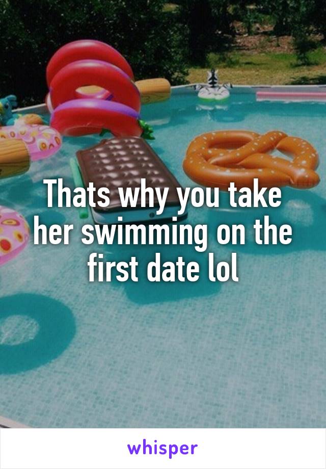 Thats why you take her swimming on the first date lol