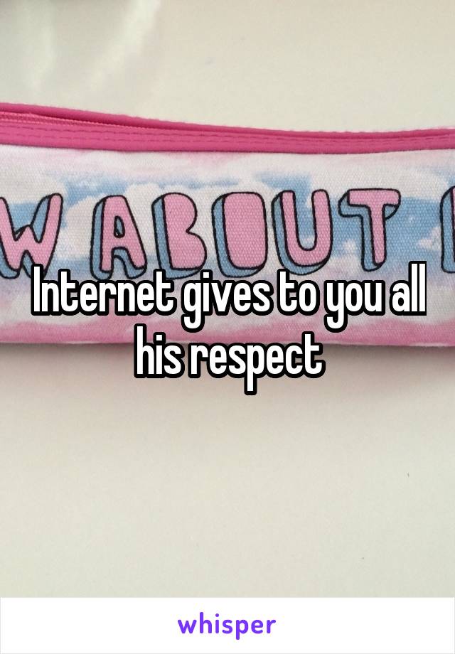 Internet gives to you all his respect