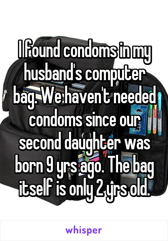 I found condoms in my husband's computer bag. We haven't needed condoms since our second daughter was born 9 yrs ago. The bag itself is only 2 yrs old.