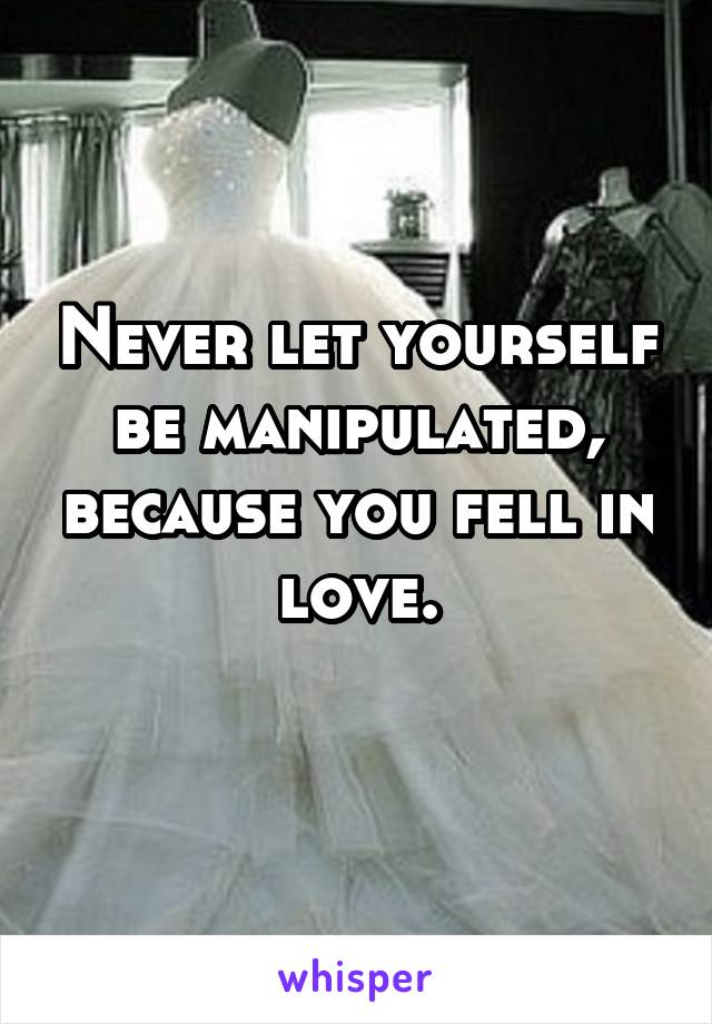 Never let yourself be manipulated, because you fell in love.

