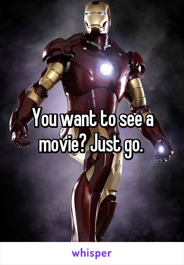 You want to see a movie? Just go. 