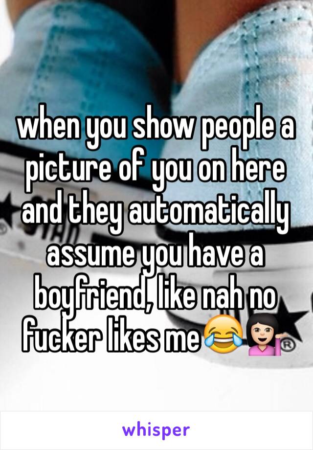 when you show people a picture of you on here and they automatically assume you have a boyfriend, like nah no fucker likes me😂💁🏻