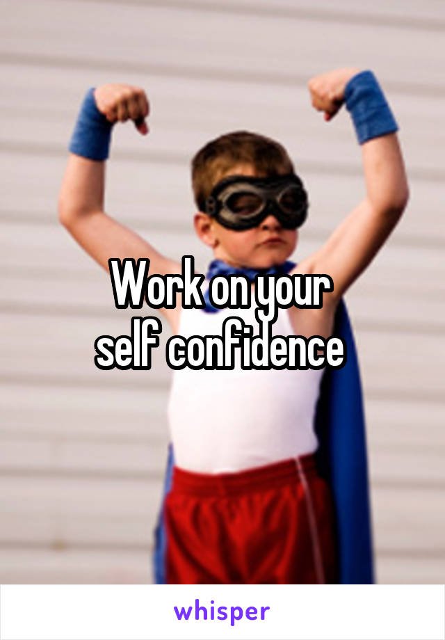 Work on your 
self confidence 