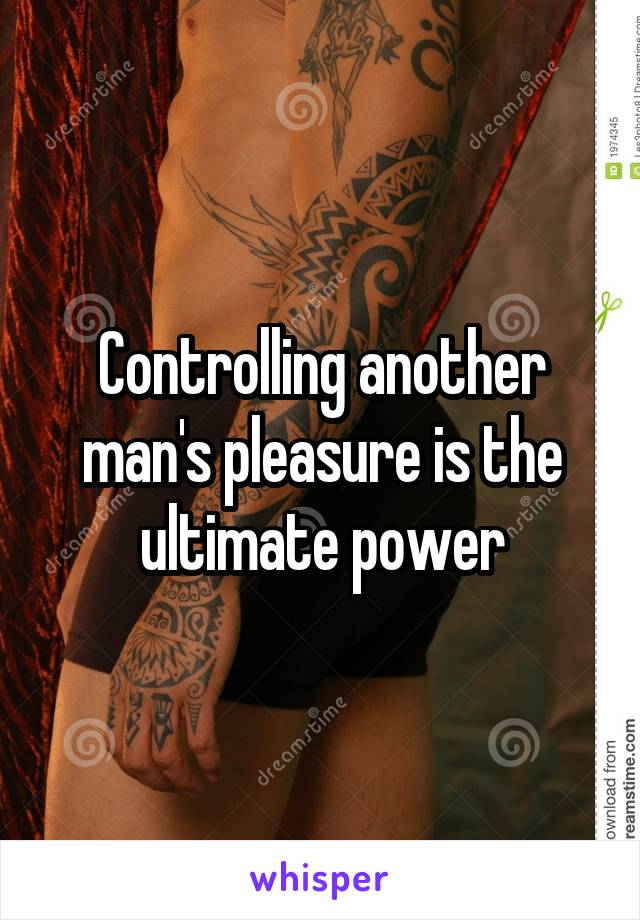 Controlling another man's pleasure is the ultimate power