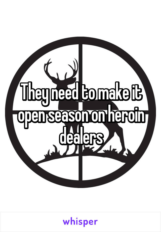 They need to make it open season on heroin dealers