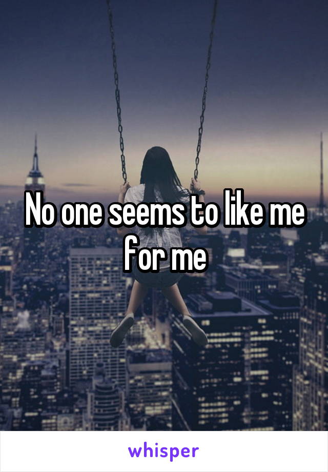 No one seems to like me for me