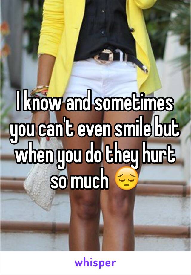 I know and sometimes you can't even smile but when you do they hurt so much 😔