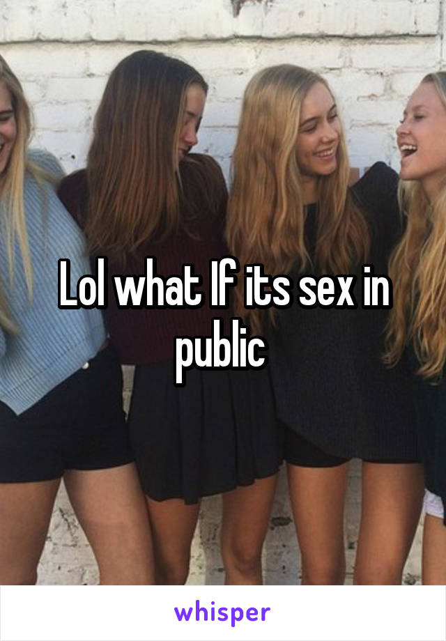 Lol what If its sex in public 