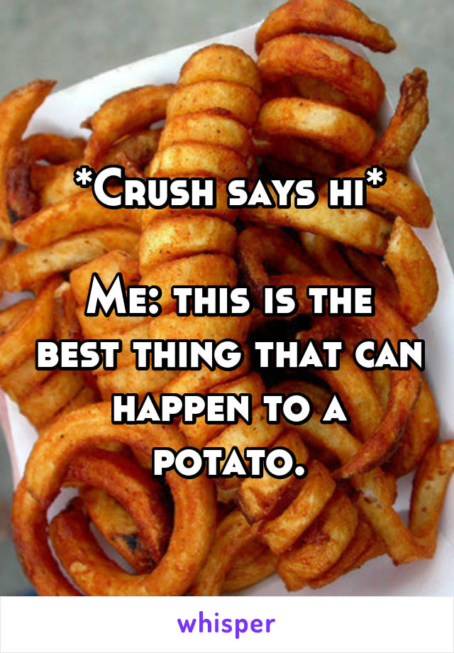 *Crush says hi*

Me: this is the best thing that can happen to a potato.