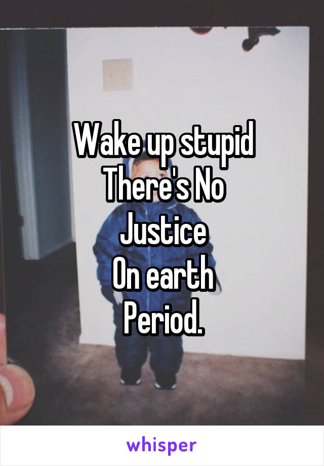 Wake up stupid
There's No
Justice
On earth
Period.