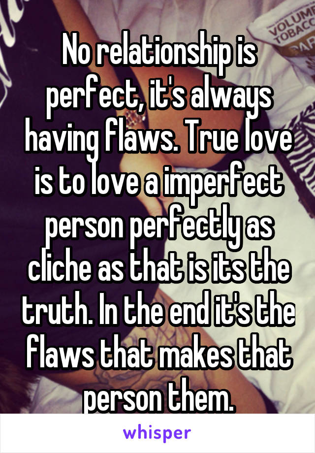 No relationship is perfect, it's always having flaws. True love is to love a imperfect person perfectly as cliche as that is its the truth. In the end it's the flaws that makes that person them.