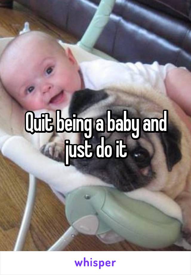 Quit being a baby and just do it