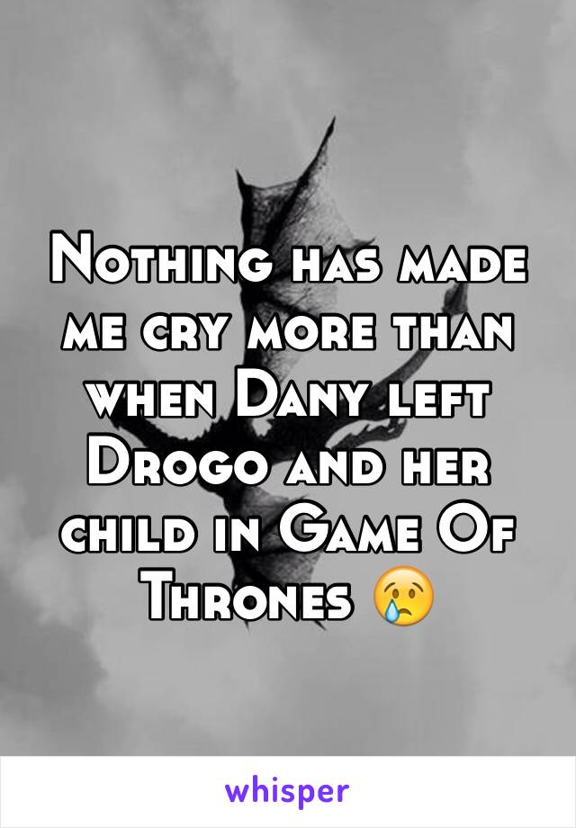 Nothing has made me cry more than when Dany left Drogo and her child in Game Of Thrones 😢