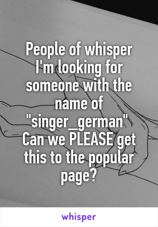People of whisper
I'm looking for someone with the name of "singer_german" 
Can we PLEASE get this to the popular page?