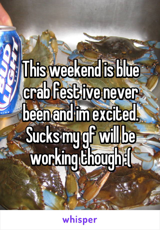 This weekend is blue crab fest ive never been and im excited. Sucks my gf will be working though :(