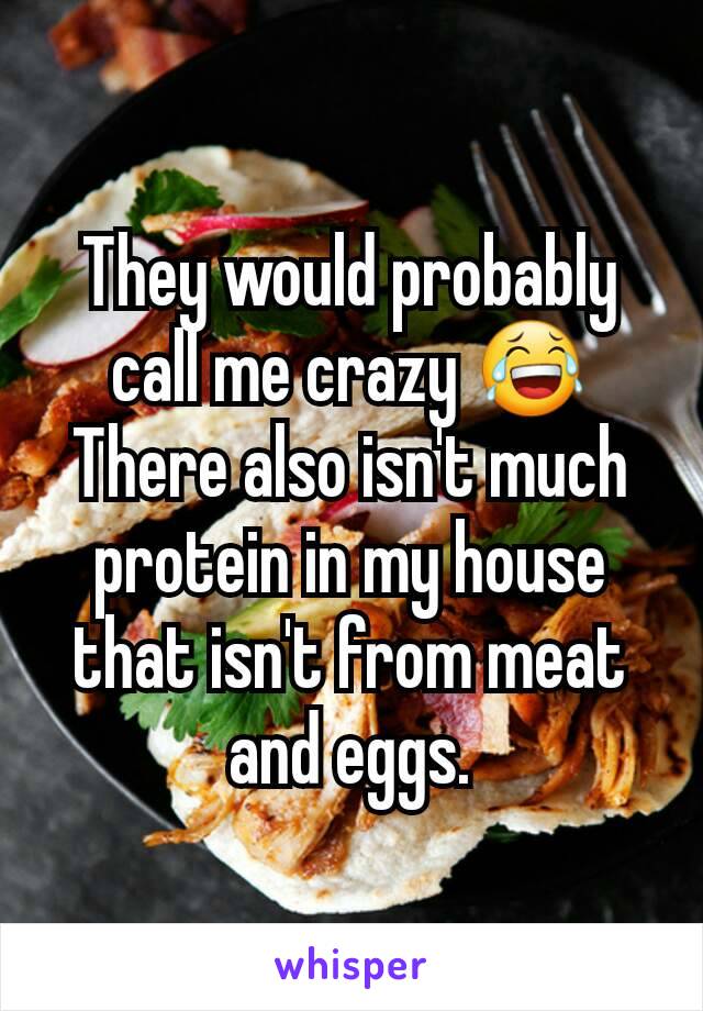 They would probably call me crazy 😂
There also isn't much protein in my house that isn't from meat and eggs.