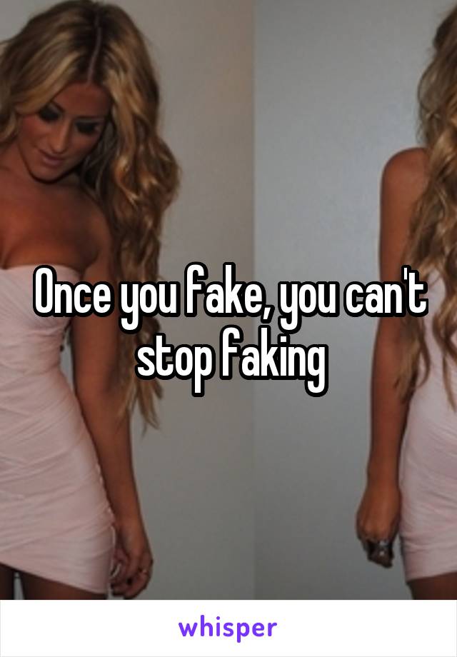 Once you fake, you can't stop faking