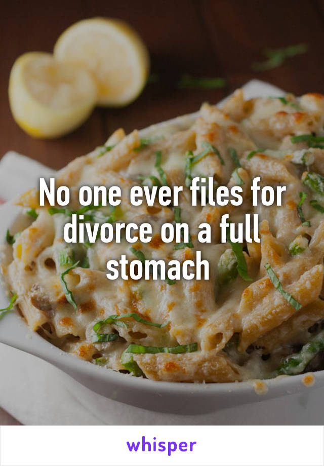 No one ever files for divorce on a full stomach 