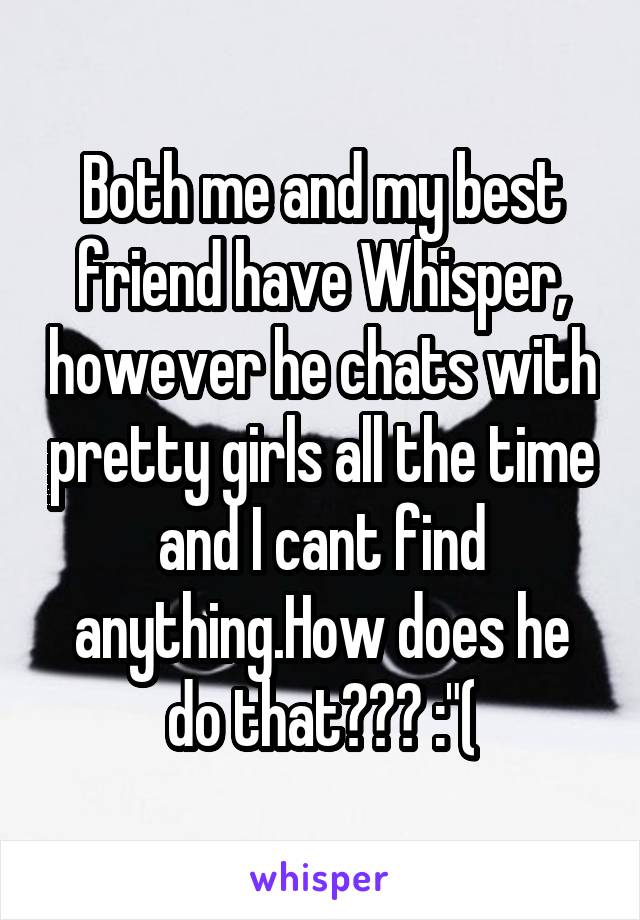 Both me and my best friend have Whisper, however he chats with pretty girls all the time and I cant find anything.How does he do that??? :"(