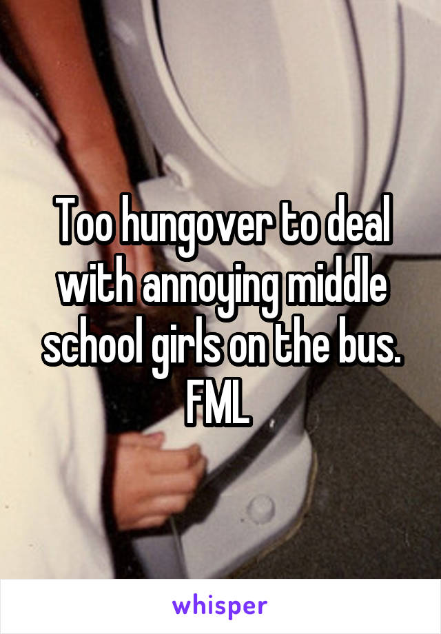 Too hungover to deal with annoying middle school girls on the bus. FML 