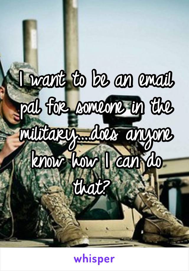 I want to be an email pal for someone in the military....does anyone know how I can do that? 