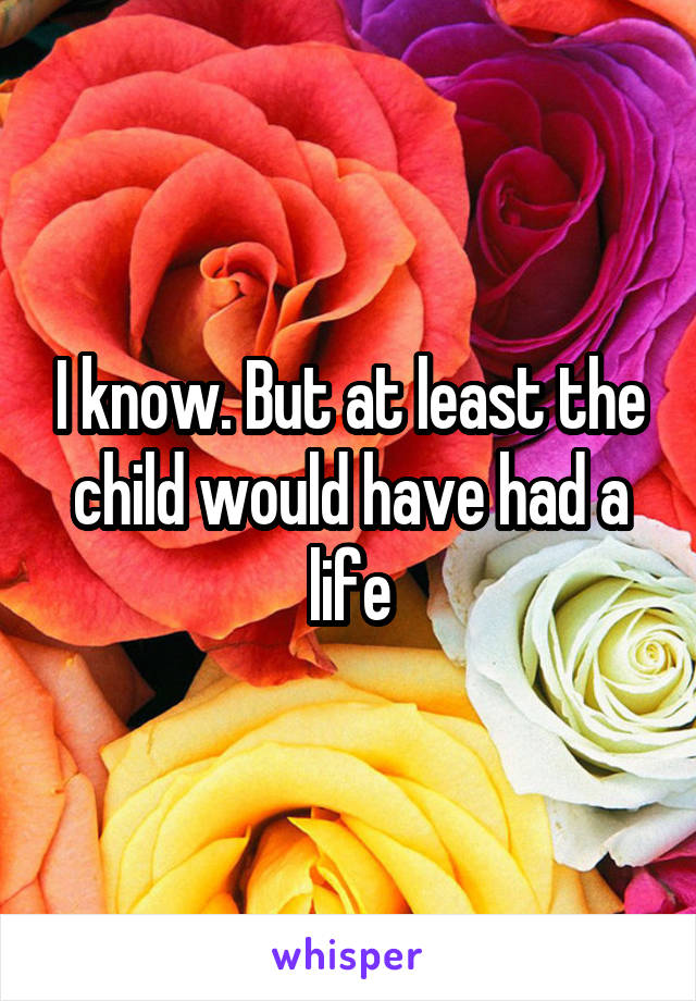 I know. But at least the child would have had a life