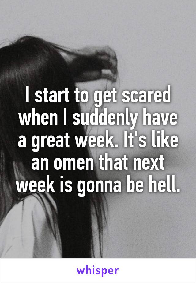 I start to get scared when I suddenly have a great week. It's like an omen that next week is gonna be hell.