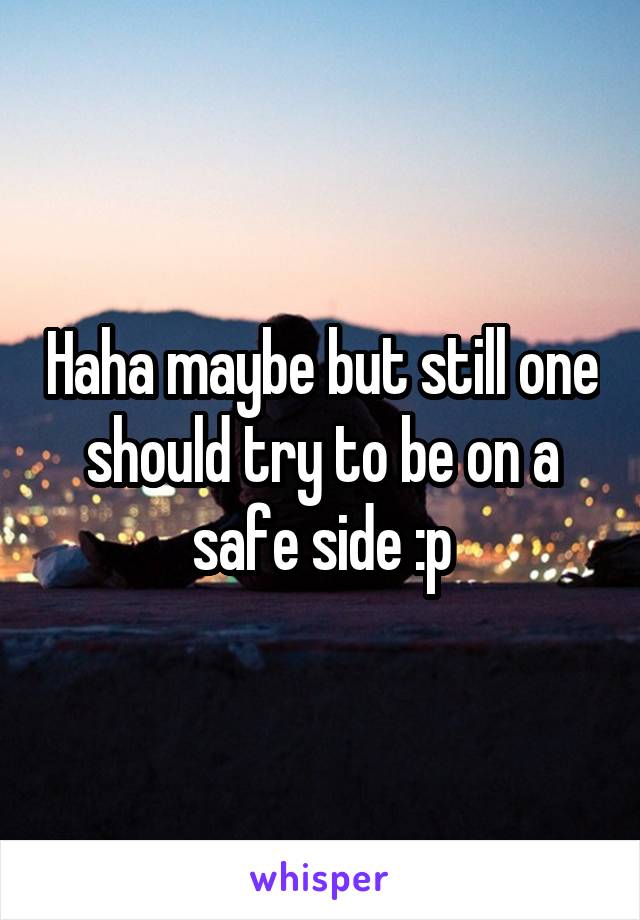 Haha maybe but still one should try to be on a safe side :p