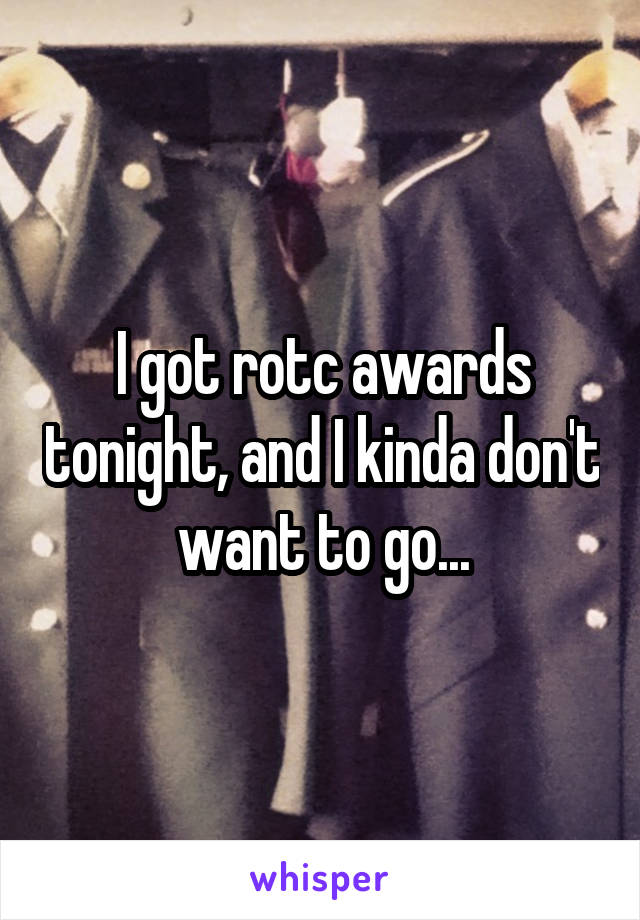 I got rotc awards tonight, and I kinda don't want to go...
