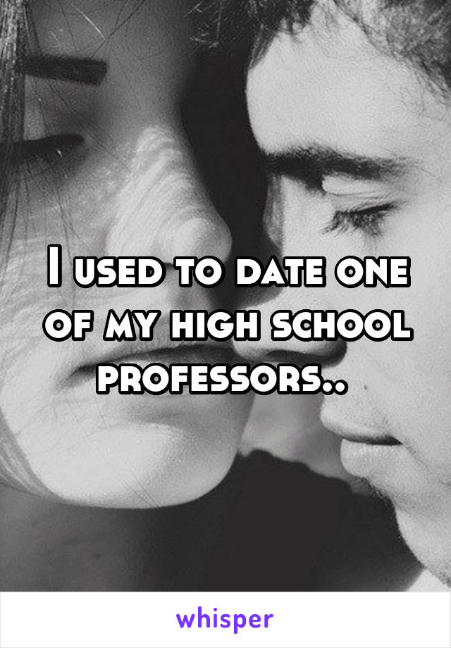 I used to date one of my high school professors.. 