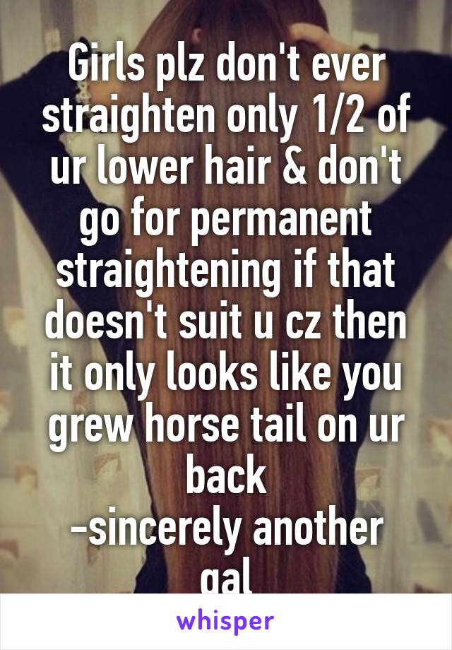 Girls plz don't ever straighten only 1/2 of ur lower hair & don't go for permanent straightening if that doesn't suit u cz then it only looks like you grew horse tail on ur back
-sincerely another gal