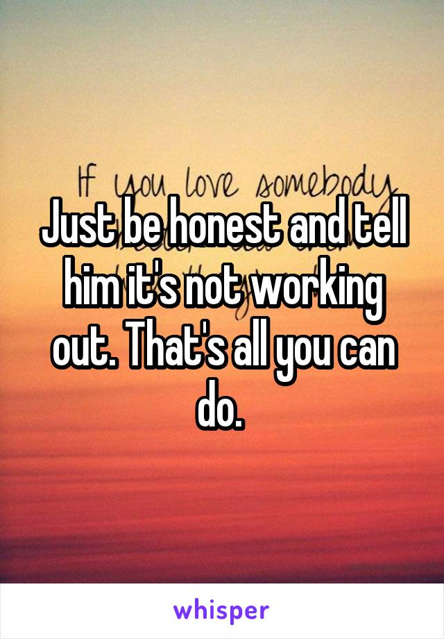 Just be honest and tell him it's not working out. That's all you can do. 
