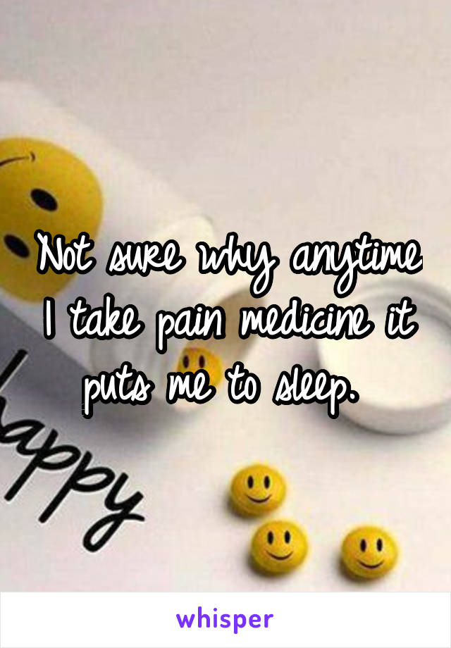 Not sure why anytime I take pain medicine it puts me to sleep. 