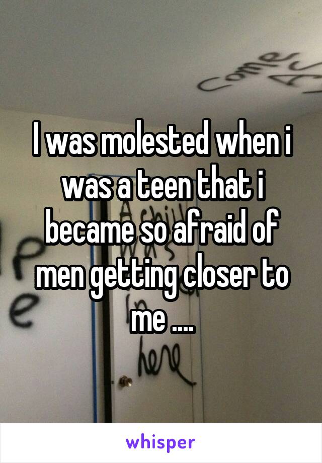 I was molested when i was a teen that i became so afraid of men getting closer to me ....