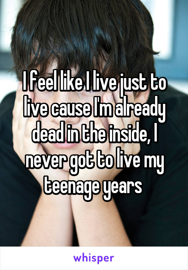 I feel like I live just to live cause I'm already dead in the inside, I never got to live my teenage years 
