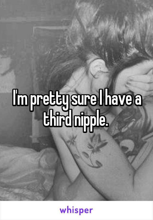 I'm pretty sure I have a third nipple. 