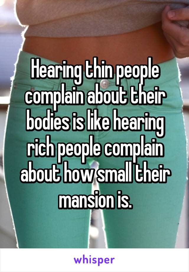 Hearing thin people complain about their bodies is like hearing rich people complain about how small their mansion is.