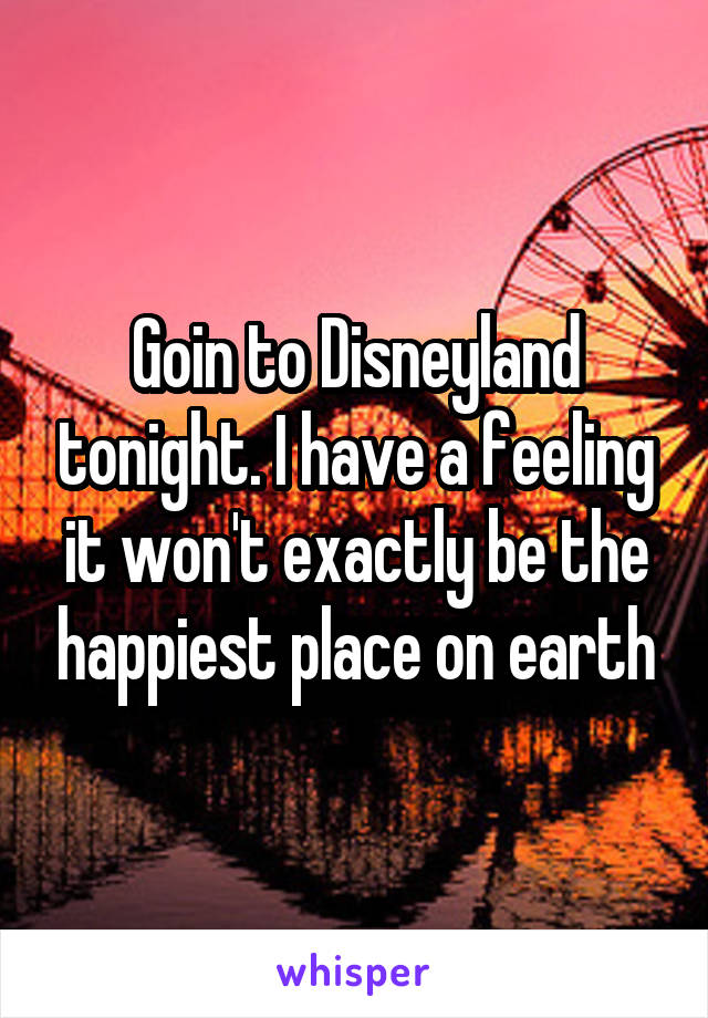 Goin to Disneyland tonight. I have a feeling it won't exactly be the happiest place on earth