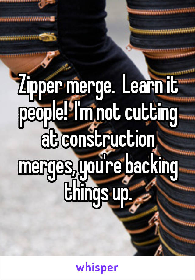 Zipper merge.  Learn it people!  I'm not cutting at construction merges, you're backing things up.