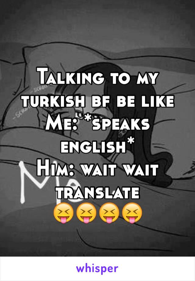 Talking to my turkish bf be like
Me: *speaks english*
Him: wait wait translate 
😝😝😝😝
