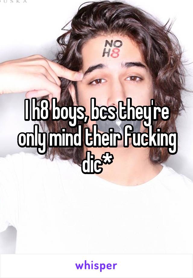 I h8 boys, bcs they're only mind their fucking dic*